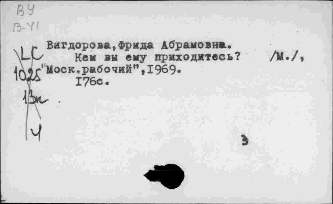 ﻿Вигдорова,Фрида Абрамовна.
Кем вы ему приходитесь?
Моск.рабочий",1969«
176с.
/М./,